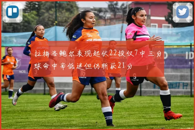 拉梅洛鲍尔表现起伏22投仅7中三分球命中率低迷但仍斩获21分