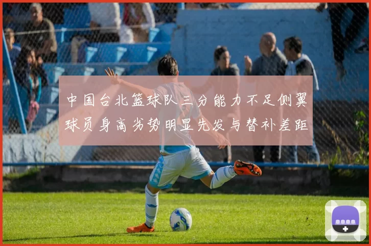 中国台北篮球队三分能力不足侧翼球员身高劣势明显先发与替补差距显著