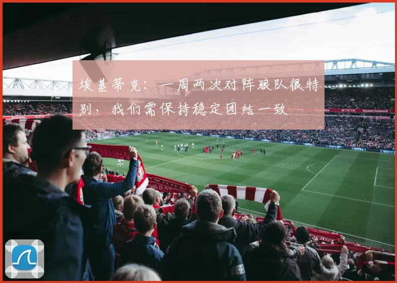 埃基蒂克：一周两次对阵狼队很特别，我们需保持稳定团结一致