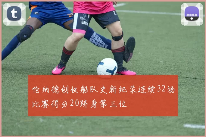 伦纳德创快船队史新纪录连续32场比赛得分20跻身第三位
