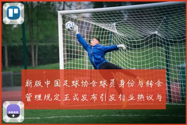 新版中国足球协会球员身份与转会管理规定正式发布引发行业热议与期待