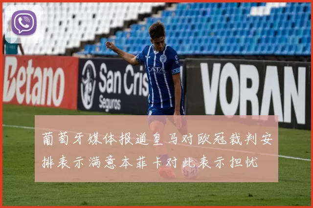 葡萄牙媒体报道皇马对欧冠裁判安排表示满意本菲卡对此表示担忧