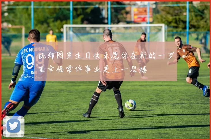 祝郑图罗生日快乐愿你在新的一岁里幸福常伴事业更上一层楼