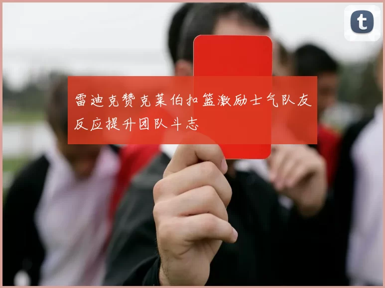 雷迪克赞克莱伯扣篮激励士气队友反应提升团队斗志