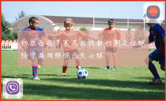 切尔西在罗塞尼尔执教初期定位球防守漏洞频现已失七球