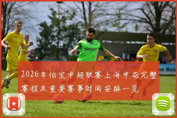 2026年怡宝中超联赛上海申花完整赛程及重要赛事时间安排一览