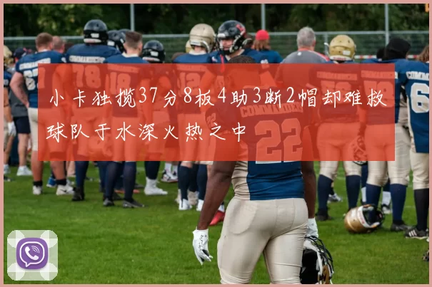 小卡独揽37分8板4助3断2帽却难救球队于水深火热之中