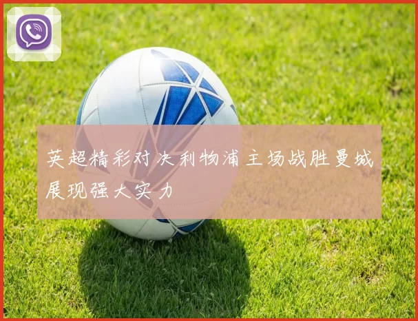 英超精彩对决利物浦主场战胜曼城展现强大实力