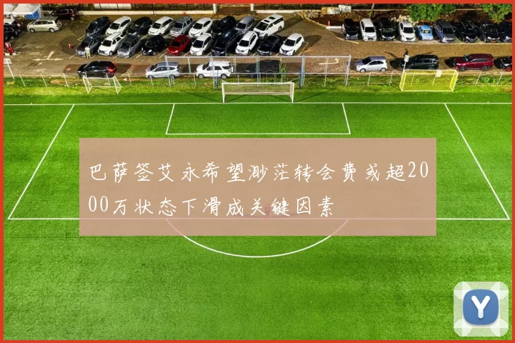 巴萨签艾永希望渺茫转会费或超2000万状态下滑成关键因素