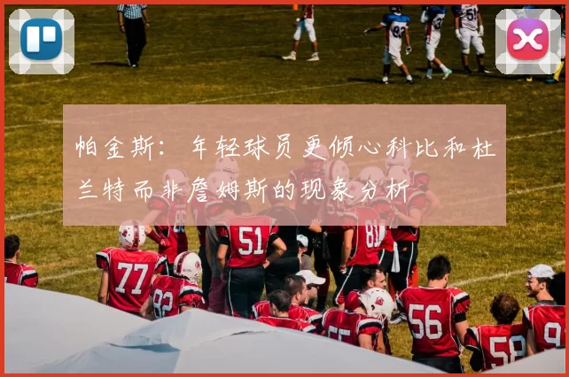 帕金斯：年轻球员更倾心科比和杜兰特而非詹姆斯的现象分析