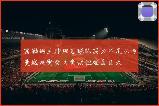 富勒姆主帅坦言球队实力不足以与曼城抗衡努力尝试但难度巨大