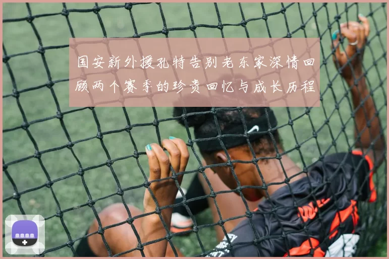 国安新外援孔特告别老东家深情回顾两个赛季的珍贵回忆与成长历程