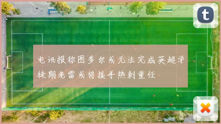 电讯报称图多尔或无法完成英超学徒期老雷或将接手热刺重任