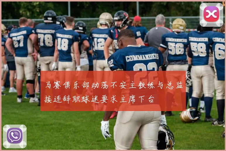 马赛俱乐部动荡不安主教练与总监接连辞职球迷要求主席下台