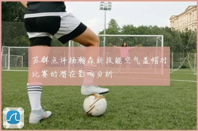 苏群点评杨瀚森新技能空气盖帽对比赛的潜在影响分析