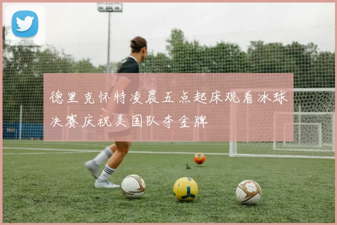 德里克怀特凌晨五点起床观看冰球决赛庆祝美国队夺金牌