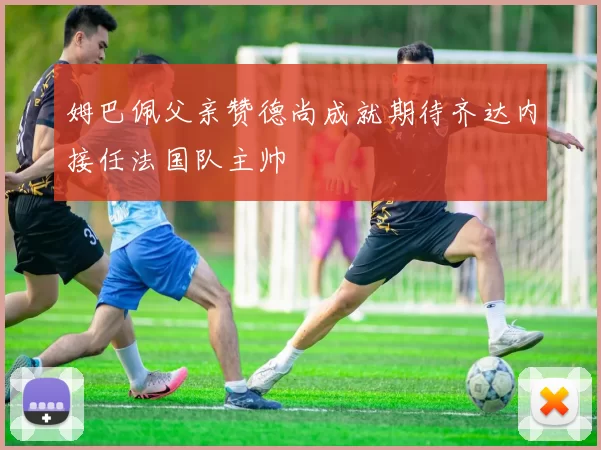 姆巴佩父亲赞德尚成就期待齐达内接任法国队主帅