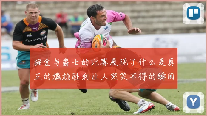 掘金与爵士的比赛展现了什么是真正的尴尬胜利让人哭笑不得的瞬间