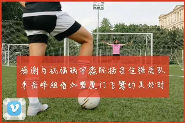 感谢与祝福钱宇淼阮杨吕佳强离队李岳峰租借加盟厦门飞鹭的美好时刻