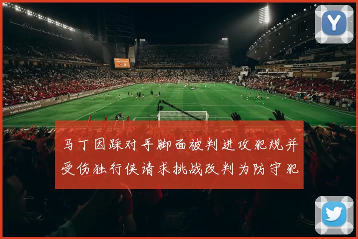 马丁因踩对手脚面被判进攻犯规并受伤独行侠请求挑战改判为防守犯规