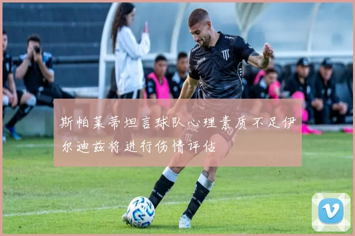斯帕莱蒂坦言球队心理素质不足伊尔迪兹将进行伤情评估