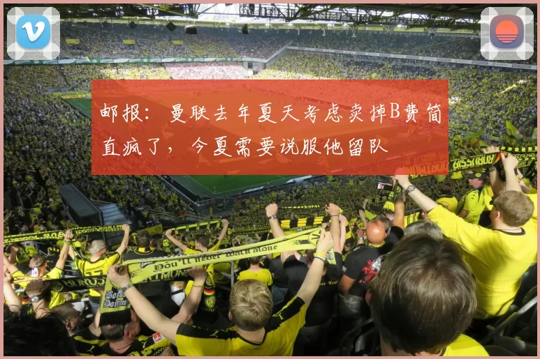 邮报：曼联去年夏天考虑卖掉B费简直疯了，今夏需要说服他留队