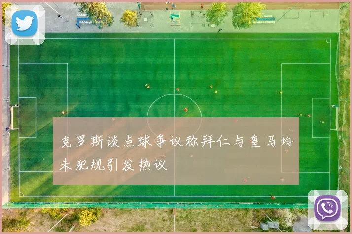 克罗斯谈点球争议称拜仁与皇马均未犯规引发热议