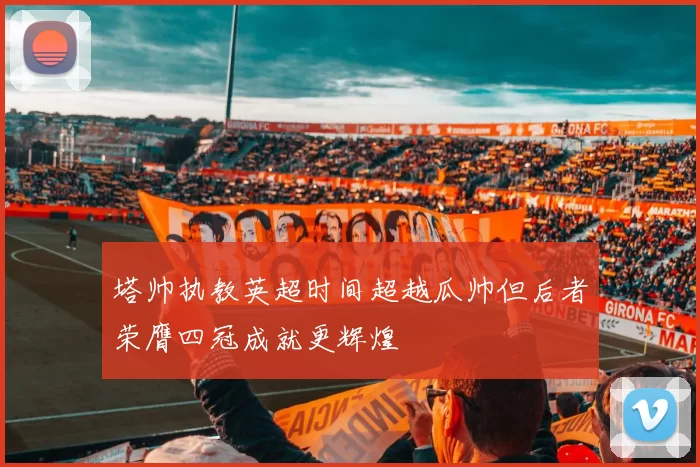 塔帅执教英超时间超越瓜帅但后者荣膺四冠成就更辉煌