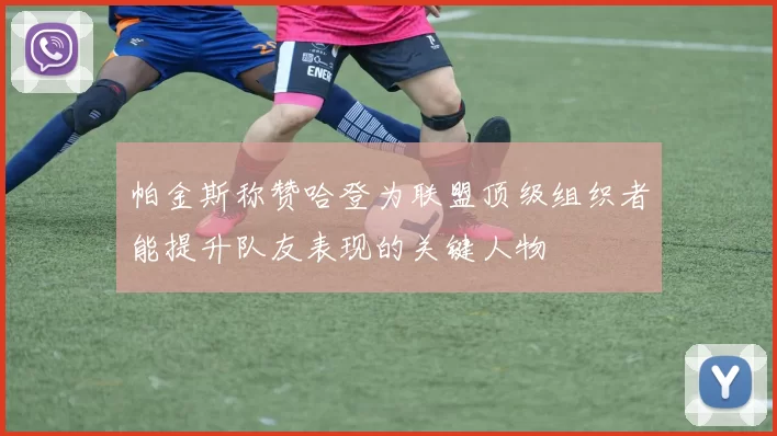 帕金斯称赞哈登为联盟顶级组织者能提升队友表现的关键人物