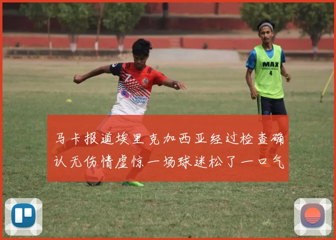 马卡报道埃里克加西亚经过检查确认无伤情虚惊一场球迷松了一口气
