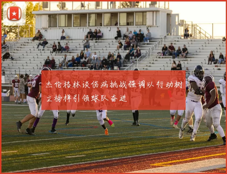 杰伦格林谈伤病挑战强调以行动树立榜样引领球队奋进